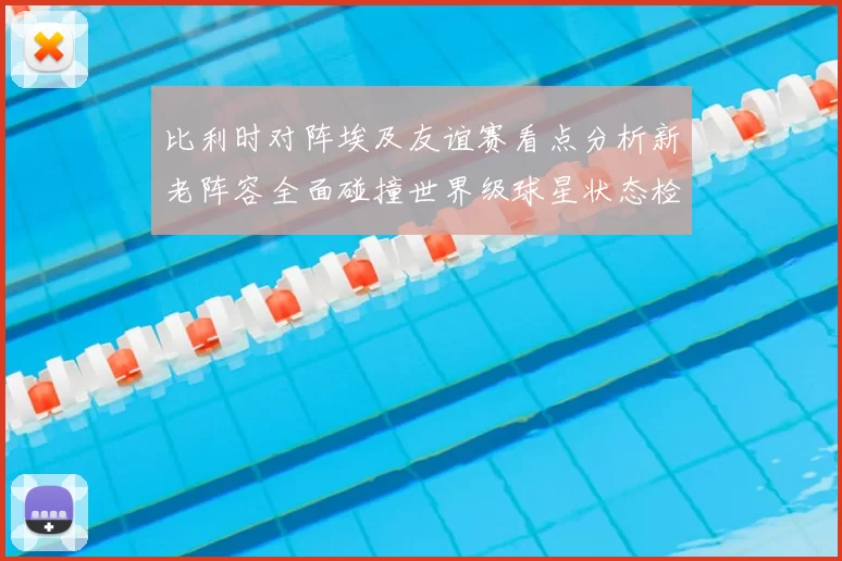 比利时对阵埃及友谊赛看点分析新老阵容全面碰撞世界级球星状态检验