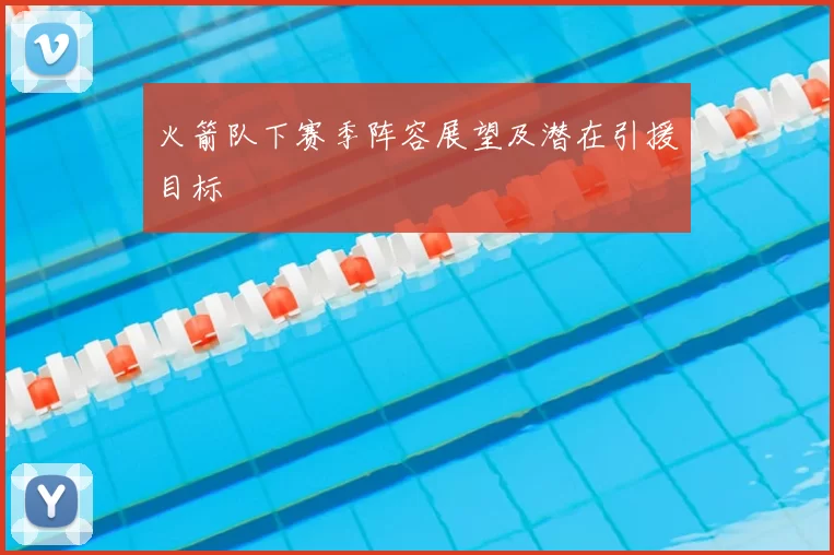 火箭队下赛季阵容展望及潜在引援目标
