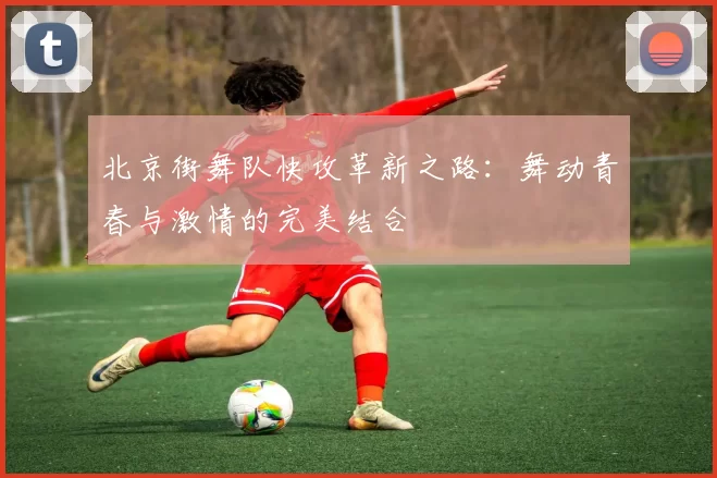 北京街舞队快攻革新之路：舞动青春与激情的完美结合