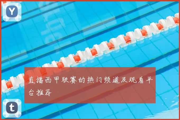 直播西甲联赛的热门频道及观看平台推荐