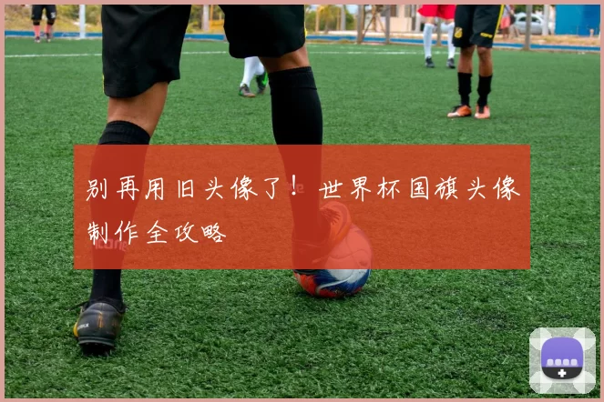 别再用旧头像了！世界杯国旗头像制作全攻略