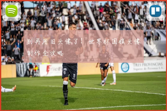 别再用旧头像了！世界杯国旗头像制作全攻略