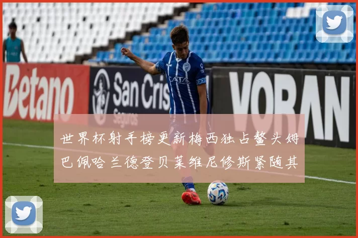 世界杯射手榜更新梅西独占鳌头姆巴佩哈兰德登贝莱维尼修斯紧随其后