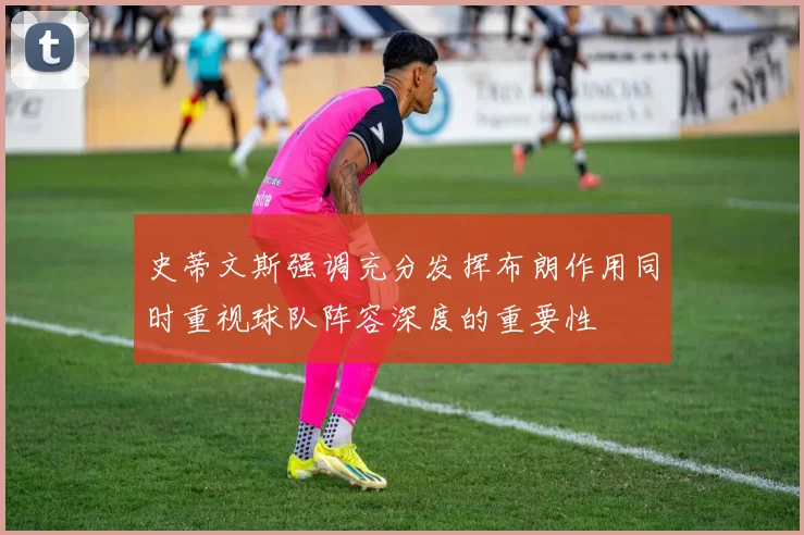 史蒂文斯强调充分发挥布朗作用同时重视球队阵容深度的重要性