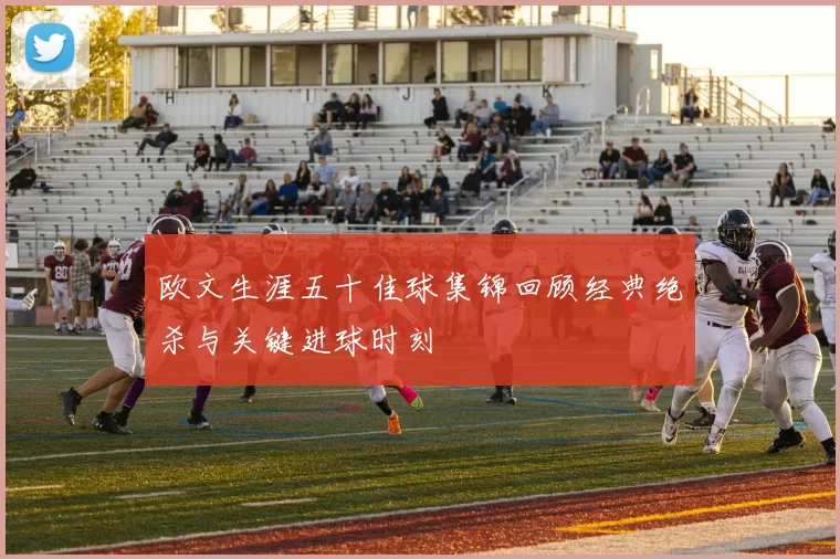 欧文生涯五十佳球集锦回顾经典绝杀与关键进球时刻