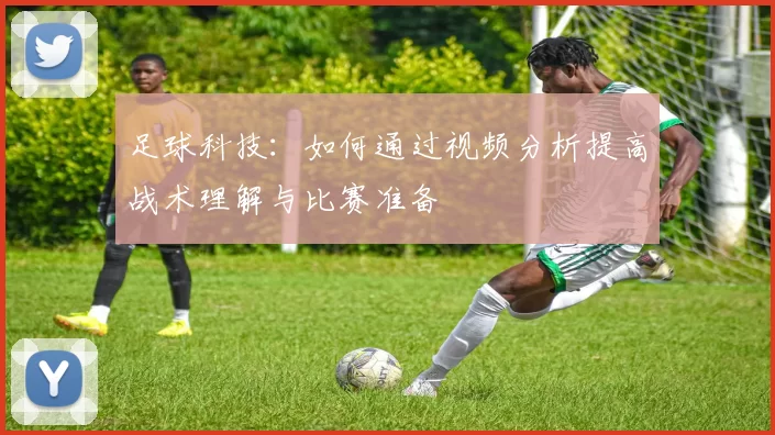足球科技:如何通过视频分析提高战术理解与比赛准备