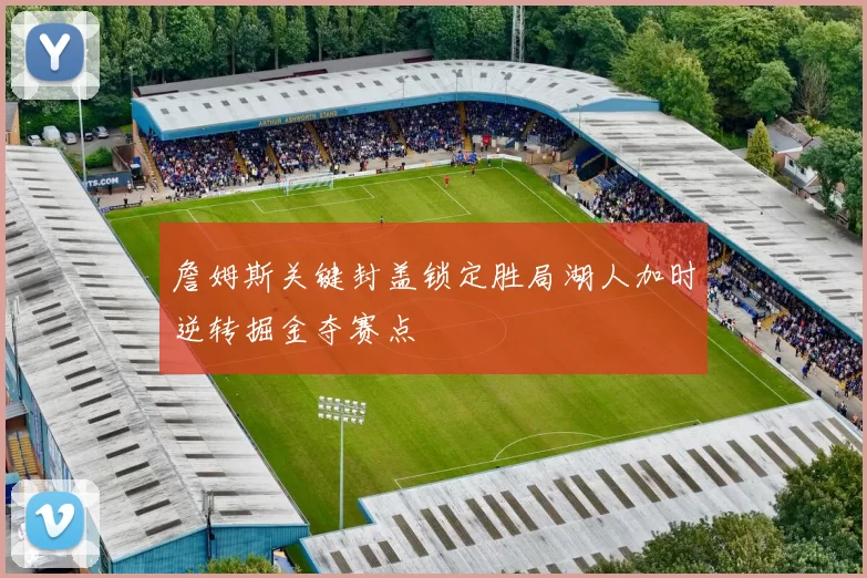 詹姆斯关键封盖锁定胜局湖人加时逆转掘金夺赛点