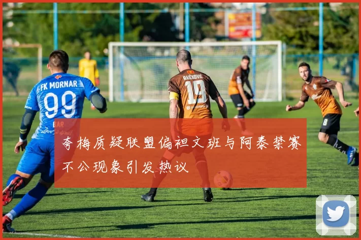 夸梅质疑联盟偏袒文班与阿泰禁赛不公现象引发热议