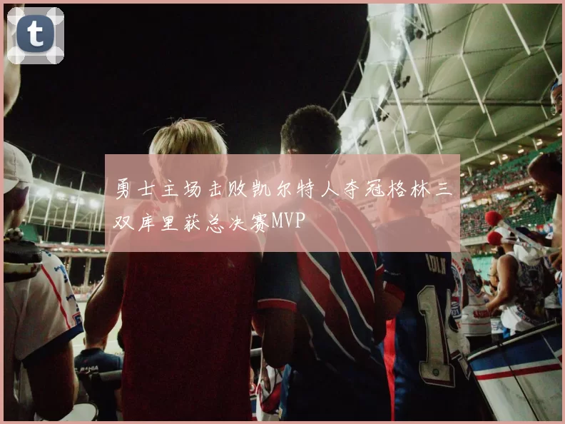 勇士主场击败凯尔特人夺冠格林三双库里获总决赛MVP