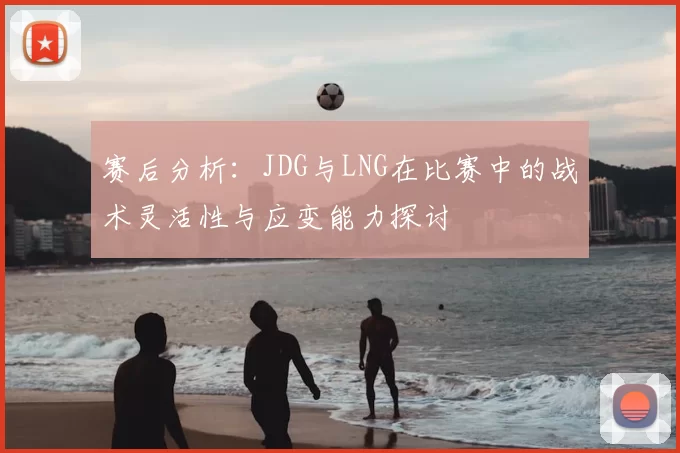 赛后分析:JDG与LNG在比赛中的战术灵活性与应变能力探讨