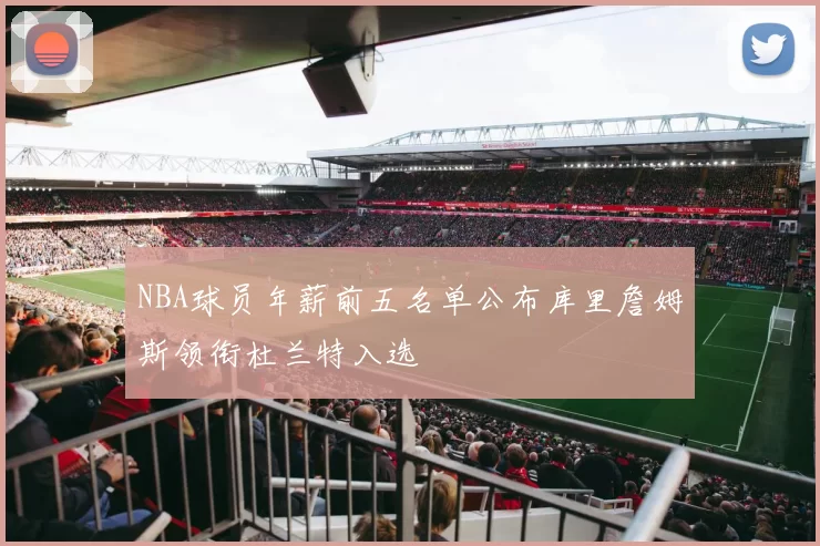 NBA球员年薪前五名单公布库里詹姆斯领衔杜兰特入选