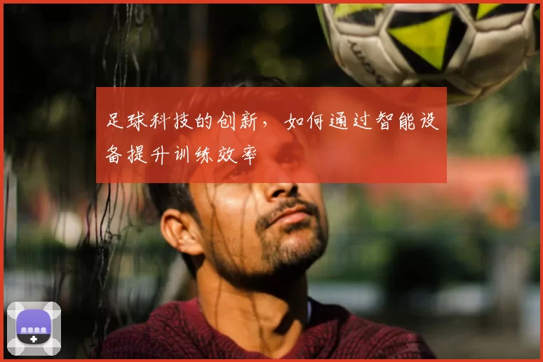 足球科技的创新，如何通过智能设备提升训练效率
