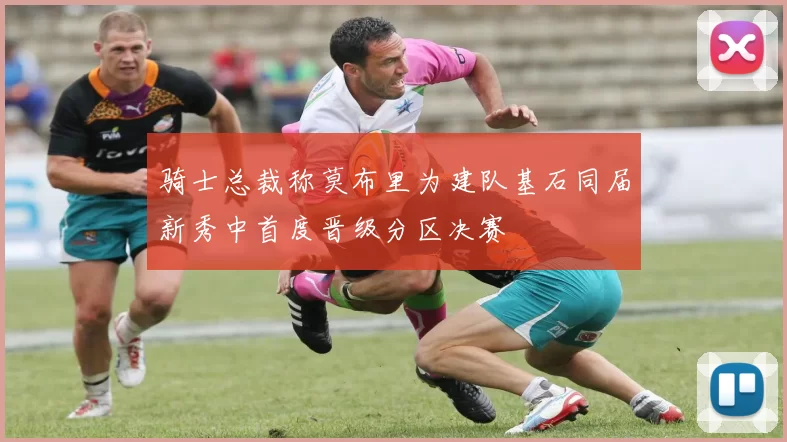 骑士总裁称莫布里为建队基石同届新秀中首度晋级分区决赛