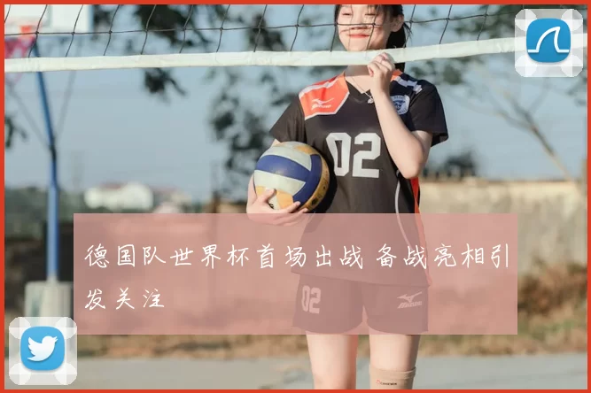 德国队世界杯首场出战 备战亮相引发关注
