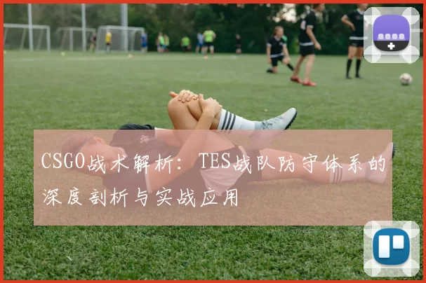 CSGO战术解析：TES战队防守体系的深度剖析与实战应用
