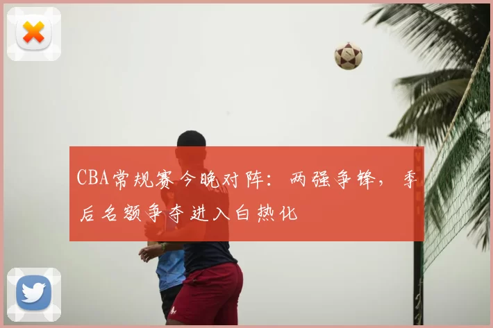 CBA常规赛今晚对阵:两强争锋,季后名额争夺进入白热化