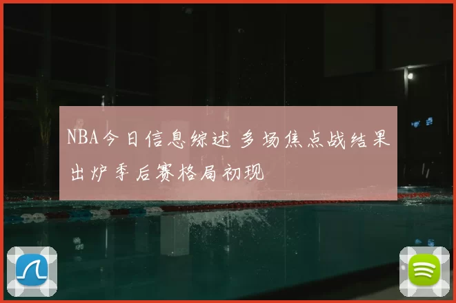 NBA今日信息综述 多场焦点战结果出炉季后赛格局初现