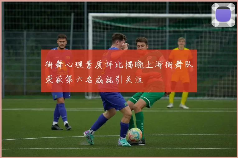 街舞心理素质评比揭晓上海街舞队荣获第六名成就引关注