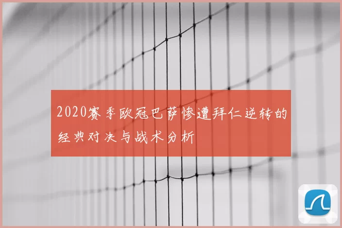 2020赛季欧冠巴萨惨遭拜仁逆转的经典对决与战术分析