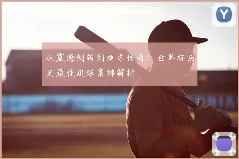 从震撼倒钩到绝杀传奇:世界杯历史最佳进球集锦解析