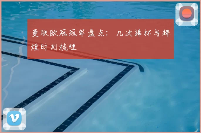 曼联欧冠冠军盘点:几次捧杯与辉煌时刻梳理