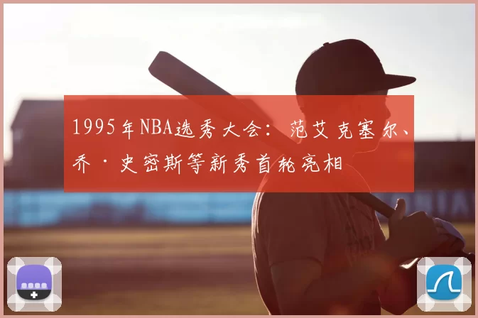 1995年NBA选秀大会:范艾克塞尔、乔·史密斯等新秀首轮亮相