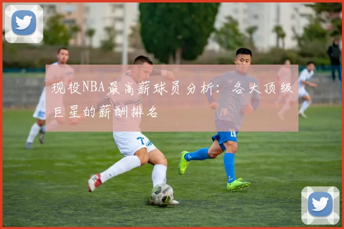 现役NBA最高薪球员分析:各大顶级巨星的薪酬排名