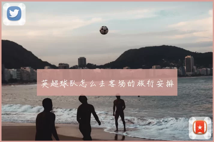 英超球队怎么去客场的旅行安排