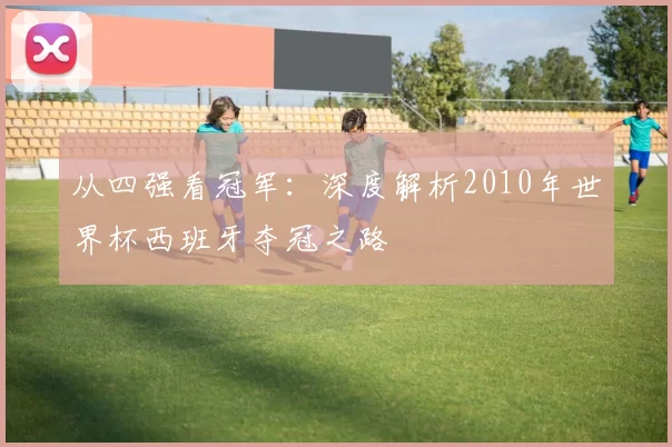 从四强看冠军：深度解析2010年世界杯西班牙夺冠之路