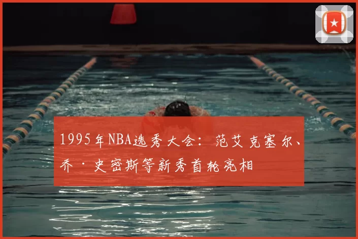 1995年NBA选秀大会：范艾克塞尔、乔·史密斯等新秀首轮亮相