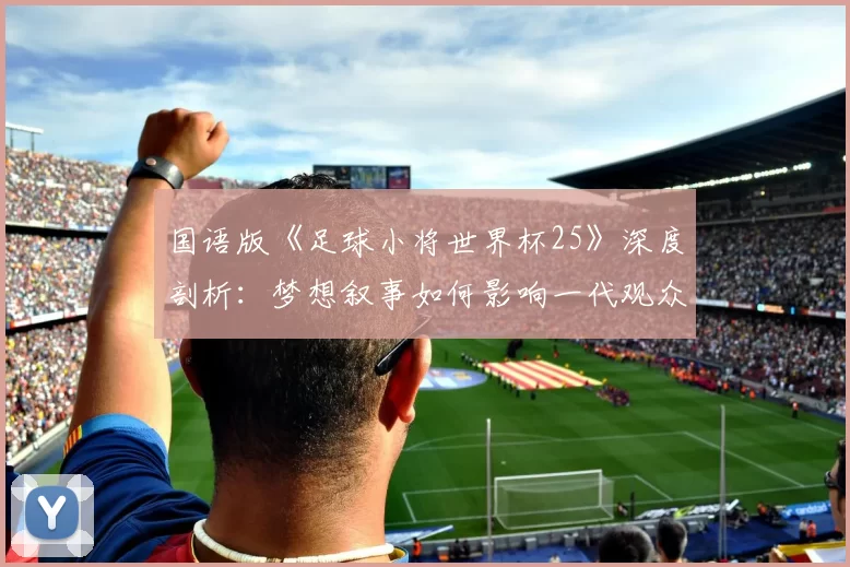 国语版《足球小将世界杯25》深度剖析：梦想叙事如何影响一代观众