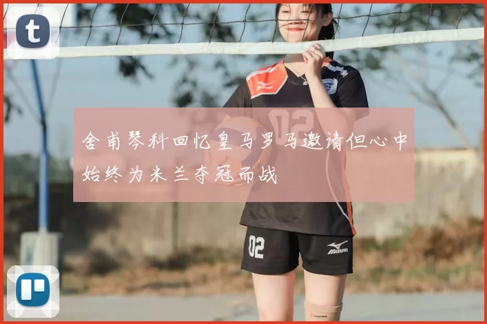 舍甫琴科回忆皇马罗马邀请但心中始终为米兰夺冠而战