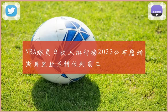 NBA球员年收入排行榜2023公布詹姆斯库里杜兰特位列前三