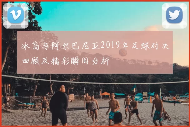 冰岛与阿尔巴尼亚2019年足球对决回顾及精彩瞬间分析
