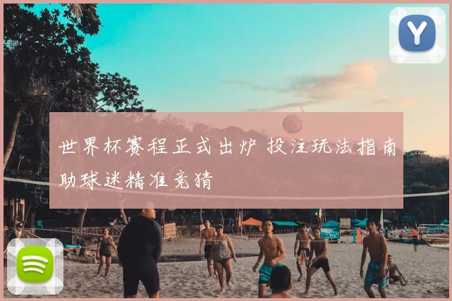 世界杯赛程正式出炉 投注玩法指南助球迷精准竞猜