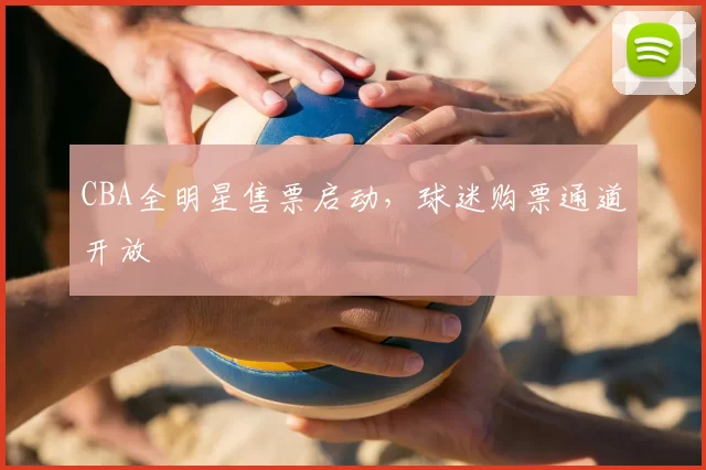 CBA全明星售票启动，球迷购票通道开放