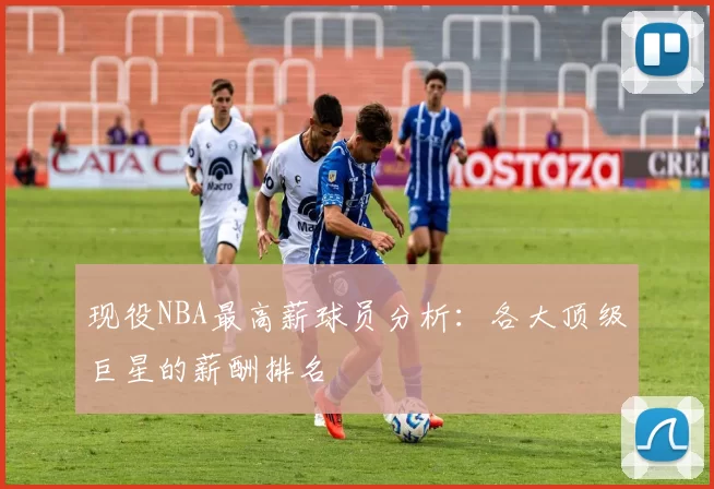 现役NBA最高薪球员分析:各大顶级巨星的薪酬排名