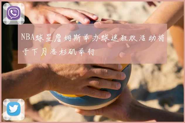 NBA球星詹姆斯举办球迷狂欢活动将于下月洛杉矶举行