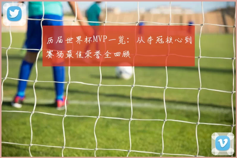 历届世界杯MVP一览：从夺冠核心到赛场最佳荣誉全回顾