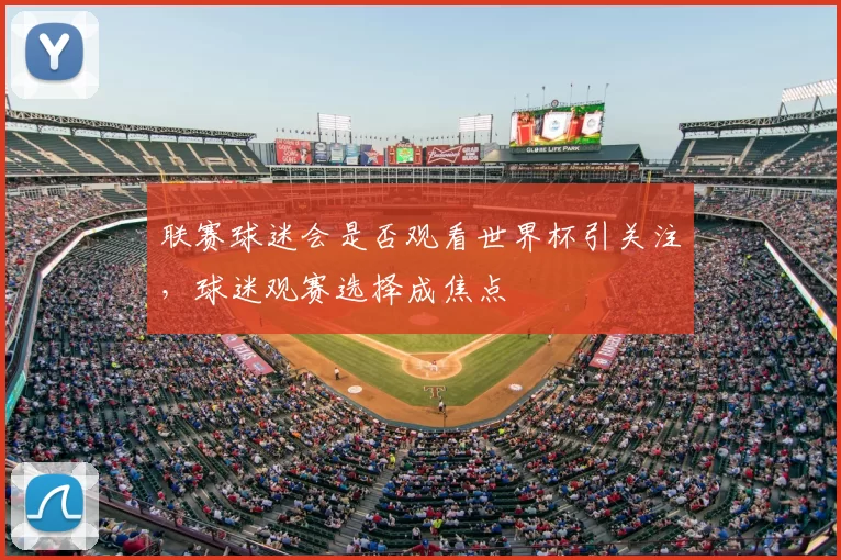 联赛球迷会是否观看世界杯引关注,球迷观赛选择成焦点