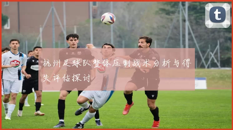 杭州足球队整体压制战术分析与得失评估探讨