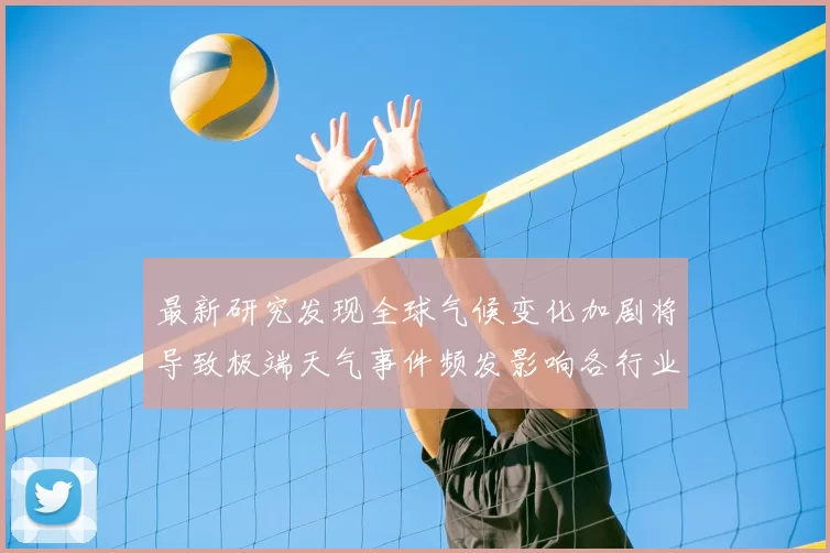 最新研究发现全球气候变化加剧将导致极端天气事件频发影响各行业发展