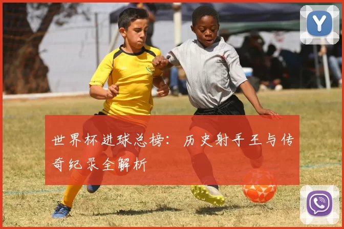世界杯进球总榜:历史射手王与传奇纪录全解析