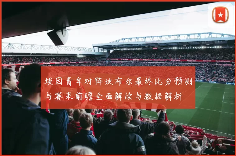埃因青年对阵坎布尔最终比分预测与赛果前瞻全面解读与数据解析