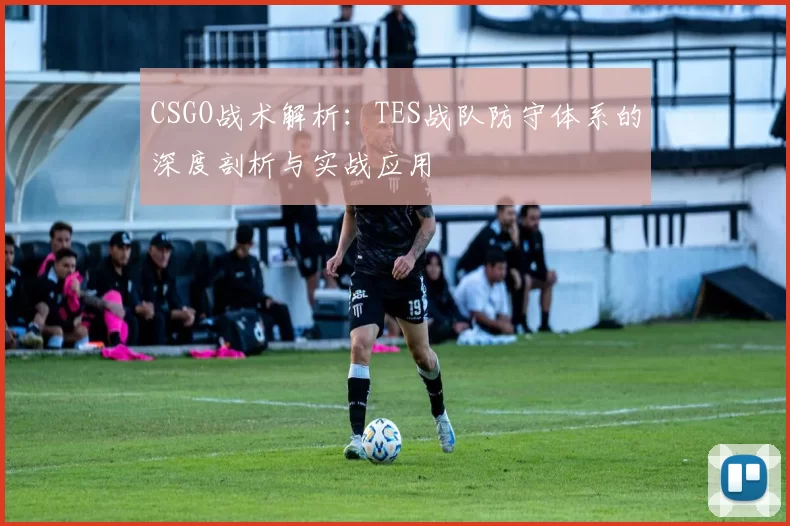 CSGO战术解析：TES战队防守体系的深度剖析与实战应用
