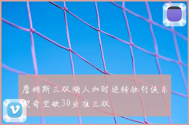 詹姆斯三双湖人加时逆转独行侠东契奇空砍30分准三双