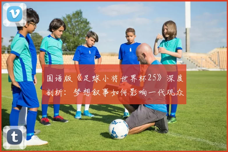 国语版《足球小将世界杯25》深度剖析：梦想叙事如何影响一代观众