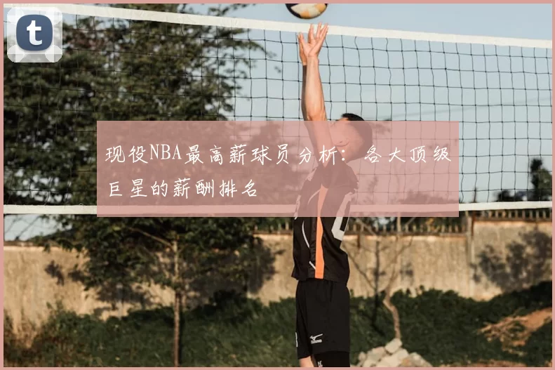 现役NBA最高薪球员分析：各大顶级巨星的薪酬排名