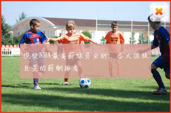 现役NBA最高薪球员分析:各大顶级巨星的薪酬排名