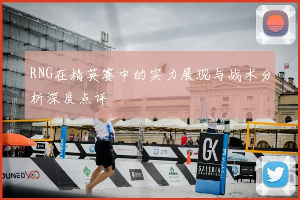 RNG在精英赛中的实力展现与战术分析深度点评